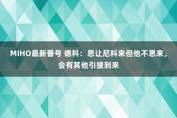 MIHO最新番号 德科：思让尼科来但他不思来，会有其他引援到来
