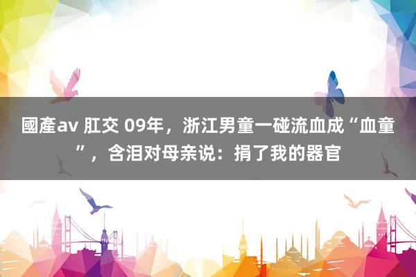 國產av 肛交 09年，浙江男童一碰流血成“血童”，含泪对母亲说：捐了我的器官