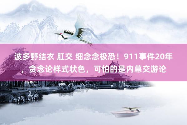 波多野结衣 肛交 细念念极恐！911事件20年，贪念论样式状色，可怕的是内幕交游论