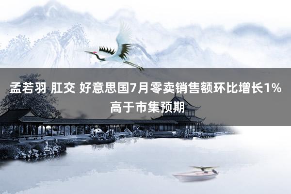 孟若羽 肛交 好意思国7月零卖销售额环比增长1% 高于市集预期