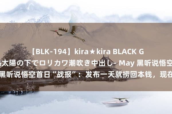 【BLK-194】kira★kira BLACK GAL 黒ギャル青姦露出-灼熱太陽の下でロリカワ潮吹き中出し- May 黑听说悟空首日“战报”：发布一天就捞回本钱，现在只输一款游戏