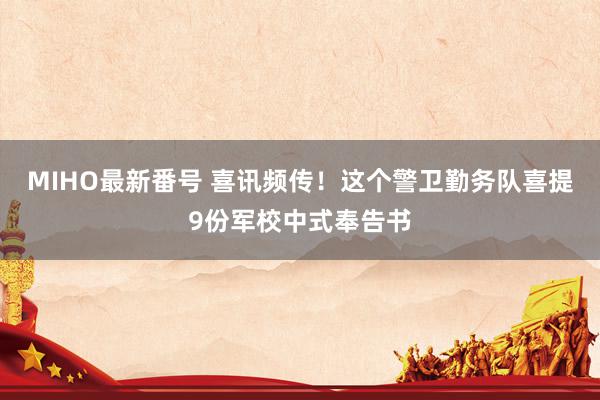 MIHO最新番号 喜讯频传！这个警卫勤务队喜提9份军校中式奉告书