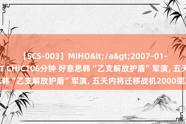 【SCS-003】MIHO</a>2007-01-10h.m.p&$SWEET CHIC106分钟 好意思韩“乙支解放护盾”军演, 五天内将迁移战机2000架次