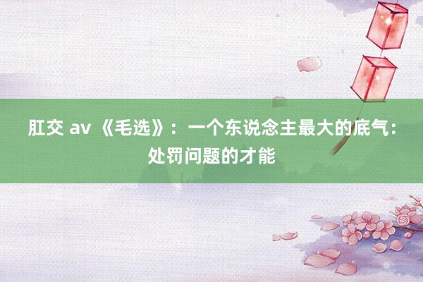 肛交 av 《毛选》：一个东说念主最大的底气：处罚问题的才能