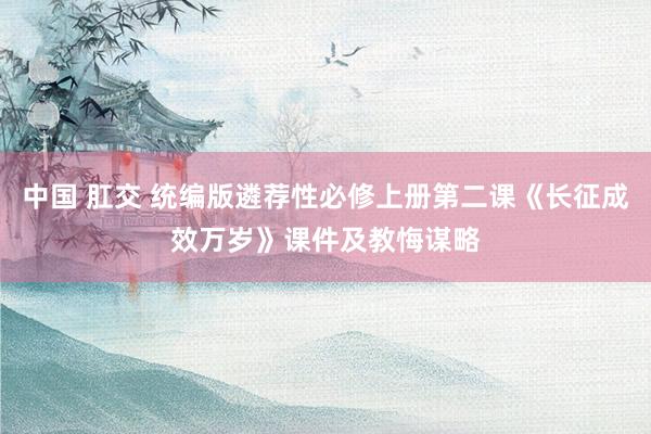 中国 肛交 统编版遴荐性必修上册第二课《长征成效万岁》课件及教悔谋略