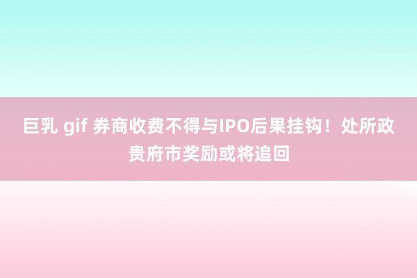 巨乳 gif 券商收费不得与IPO后果挂钩！处所政贵府市奖励或将追回