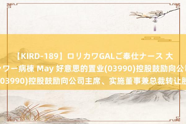 【KIRD-189】ロリカワGALご奉仕ナース 大量ぶっかけザーメンシャワー病棟 May 好意思的置业(03990)控股鼓励向公司主席、实施董事兼总裁转让股份