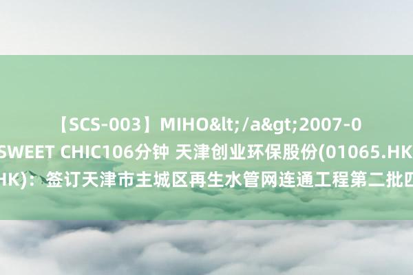 【SCS-003】MIHO</a>2007-01-10h.m.p&$SWEET CHIC106分钟 天津创业环保股份(01065.HK)：签订天津市主城区再生水管网连通工程第二批四标段和五标段工程总承包左券