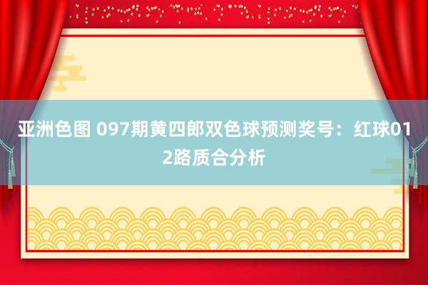亚洲色图 097期黄四郎双色球预测奖号：红球012路质合分析