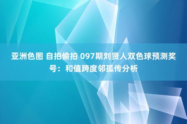 亚洲色图 自拍偷拍 097期刘贤人双色球预测奖号：和值跨度邻孤传分析