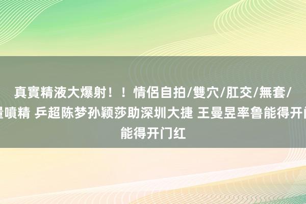 真實精液大爆射！！情侶自拍/雙穴/肛交/無套/大量噴精 乒超陈梦孙颖莎助深圳大捷 王曼昱率鲁能得开门红