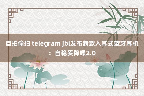 自拍偷拍 telegram jbl发布新款入耳式蓝牙耳机：自稳妥降噪2.0
