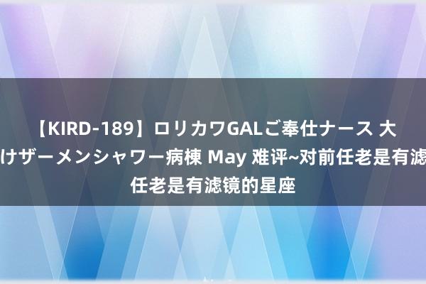【KIRD-189】ロリカワGALご奉仕ナース 大量ぶっかけザーメンシャワー病棟 May 难评~对前任老是有滤镜的星座