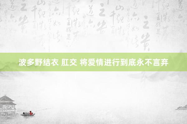 波多野结衣 肛交 将爱情进行到底永不言弃
