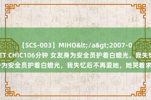 【SCS-003】MIHO</a>2007-01-10h.m.p&$SWEET CHIC106分钟 女友身为安全员护着白蟾光，我失忆后不再爱她，她哭着求我思起她