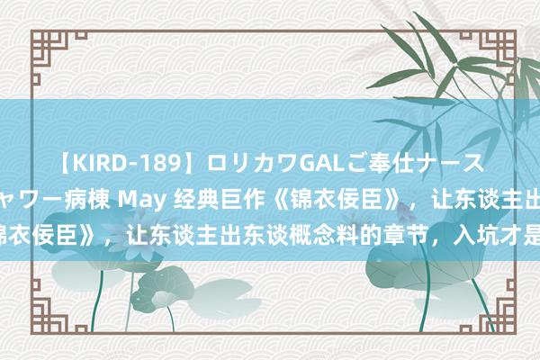 【KIRD-189】ロリカワGALご奉仕ナース 大量ぶっかけザーメンシャワー病棟 May 经典巨作《锦衣佞臣》，让东谈主出东谈概念料的章节，入坑才是王谈！