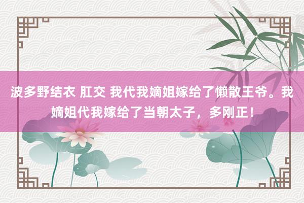 波多野结衣 肛交 我代我嫡姐嫁给了懒散王爷。我嫡姐代我嫁给了当朝太子，多刚正！