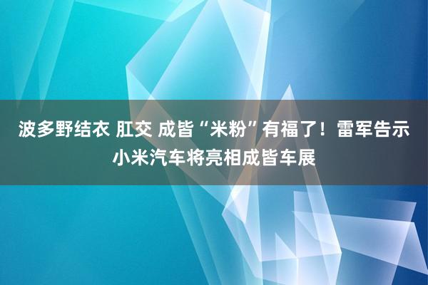 波多野结衣 肛交 成皆“米粉”有福了！雷军告示小米汽车将亮相成皆车展