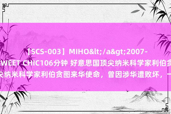 【SCS-003】MIHO</a>2007-01-10h.m.p&$SWEET CHIC106分钟 好意思国顶尖纳米科学家利伯贪图来华使命，曾因涉华遭败坏，一直否定有不当步履