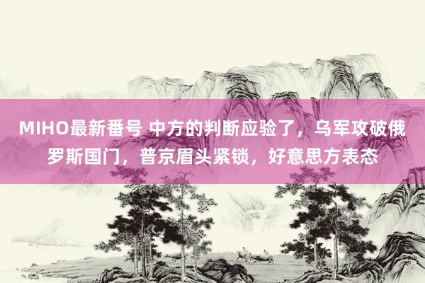 MIHO最新番号 中方的判断应验了，乌军攻破俄罗斯国门，普京眉头紧锁，好意思方表态