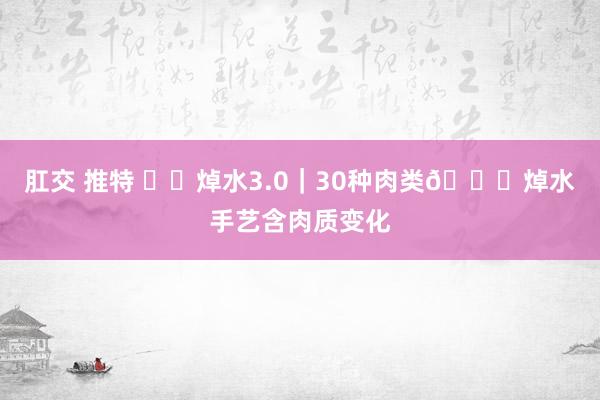 肛交 推特 ❤️焯水3.0｜30种肉类🍖焯水手艺含肉质变化