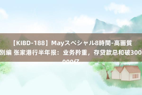 【KIBD-188】Mayスペシャル8時間-高画質-特別編 张家港行半年报：业务矜重，存贷款总和破3000亿