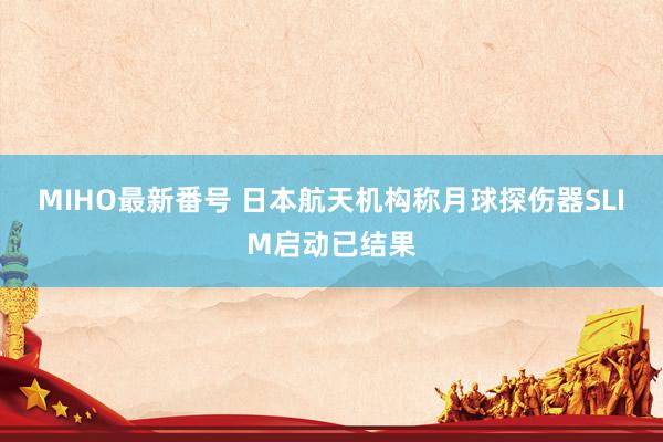 MIHO最新番号 日本航天机构称月球探伤器SLIM启动已结果