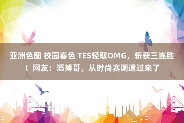 亚洲色图 校园春色 TES轻取OMG，斩获三连胜！网友：滔搏哥，从时尚赛调遣过来了