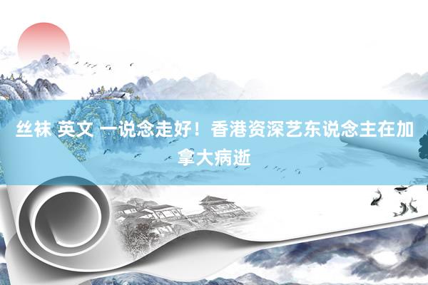 丝袜 英文 一说念走好！香港资深艺东说念主在加拿大病逝