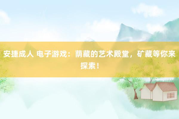 安捷成人 电子游戏：荫藏的艺术殿堂，矿藏等你来探索！