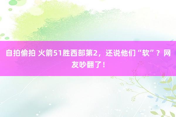 自拍偷拍 火箭51胜西部第2，还说他们“软”？网友吵翻了！
