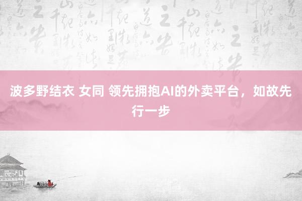 波多野结衣 女同 领先拥抱AI的外卖平台，如故先行一步