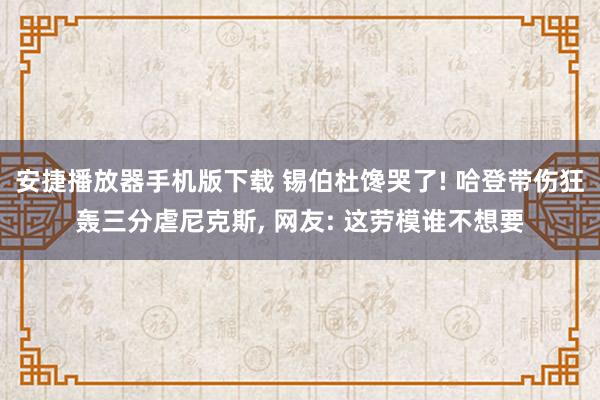 安捷播放器手机版下载 锡伯杜馋哭了! 哈登带伤狂轰三分虐尼克斯, 网友: 这劳模谁不想要