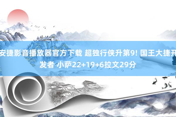 安捷影音播放器官方下载 超独行侠升第9! 国王大捷开发者 小萨22+19+6拉文29分
