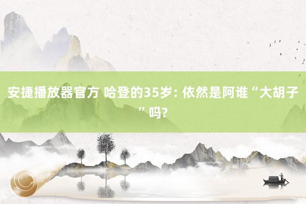 安捷播放器官方 哈登的35岁: 依然是阿谁“大胡子”吗?