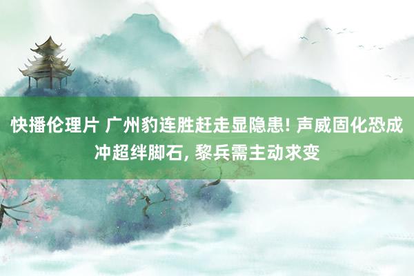 快播伦理片 广州豹连胜赶走显隐患! 声威固化恐成冲超绊脚石, 黎兵需主动求变