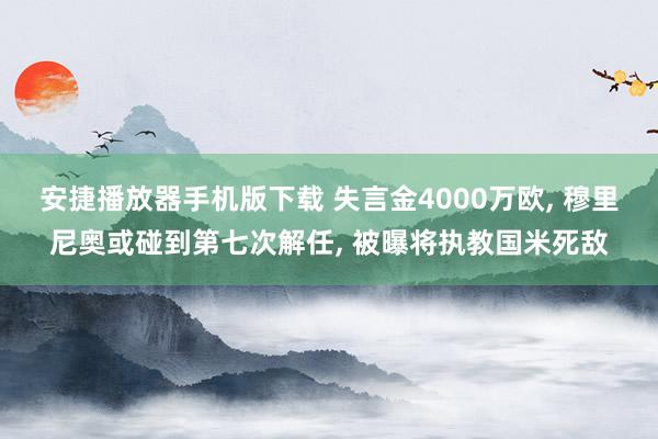 安捷播放器手机版下载 失言金4000万欧, 穆里尼奥或碰到第七次解任, 被曝将执教国米死敌