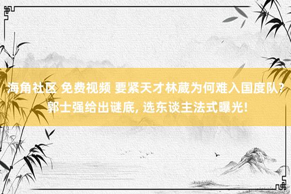 海角社区 免费视频 要紧天才林葳为何难入国度队? 郭士强给出谜底, 选东谈主法式曝光!