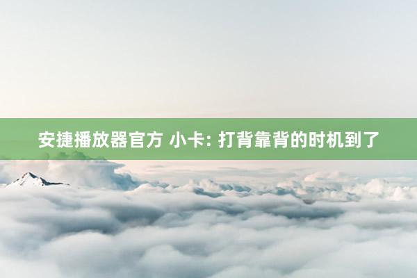 安捷播放器官方 小卡: 打背靠背的时机到了