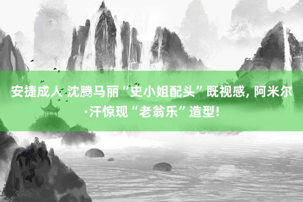 安捷成人 沈腾马丽“史小姐配头”既视感, 阿米尔·汗惊现“老翁乐”造型!