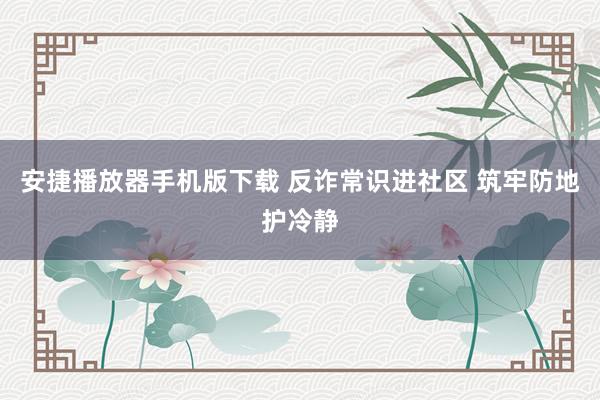 安捷播放器手机版下载 反诈常识进社区 筑牢防地护冷静