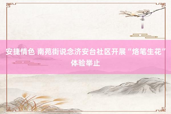 安捷情色 南苑街说念济安台社区开展“烙笔生花”体验举止