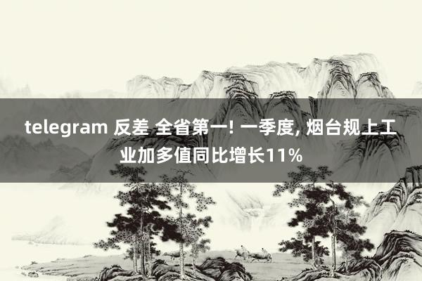 telegram 反差 全省第一! 一季度, 烟台规上工业加多值同比增长11%