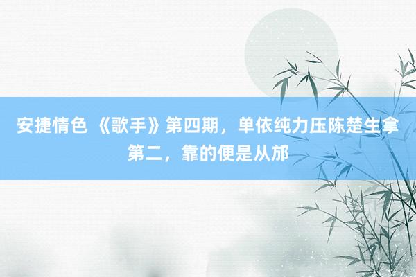 安捷情色 《歌手》第四期，单依纯力压陈楚生拿第二，靠的便是从邡