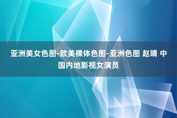 亚洲美女色图-欧美裸体色图-亚洲色图 赵晴 中国内地影视女演员