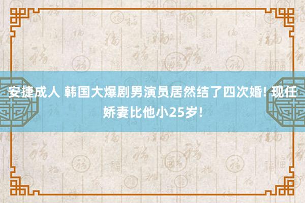安捷成人 韩国大爆剧男演员居然结了四次婚! 现任娇妻比他小25岁!