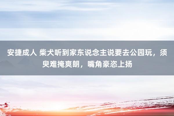 安捷成人 柴犬听到家东说念主说要去公园玩，须臾难掩爽朗，嘴角豪恣上扬