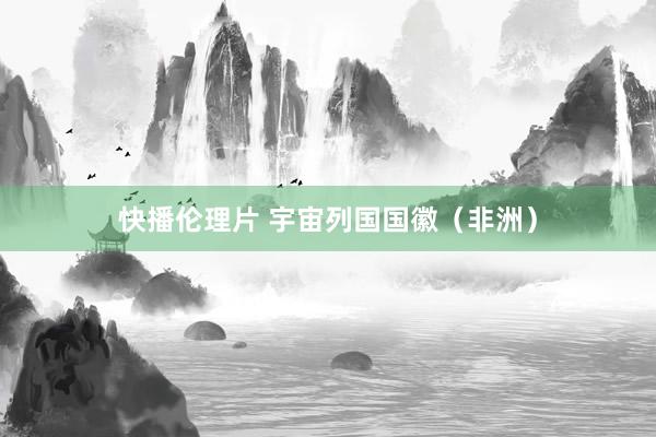 快播伦理片 宇宙列国国徽（非洲）