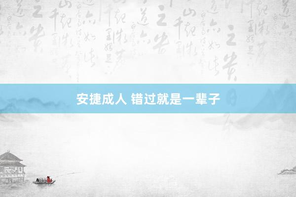 安捷成人 错过就是一辈子