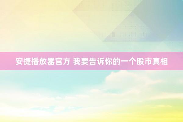 安捷播放器官方 我要告诉你的一个股市真相